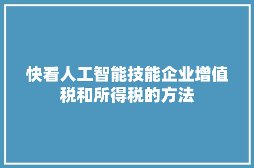 快看人工智能技能企业增值税和所得税的方法