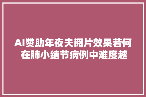 AI赞助年夜夫阅片效果若何 在肺小结节病例中难度越高准确率越高