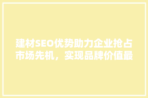 建材SEO优势助力企业抢占市场先机，实现品牌价值最大化