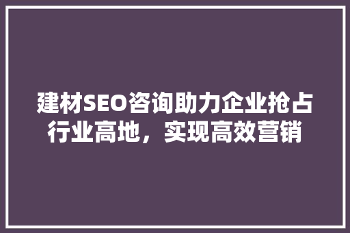 建材SEO咨询助力企业抢占行业高地，实现高效营销