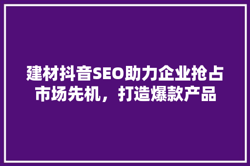 建材抖音SEO助力企业抢占市场先机，打造爆款产品