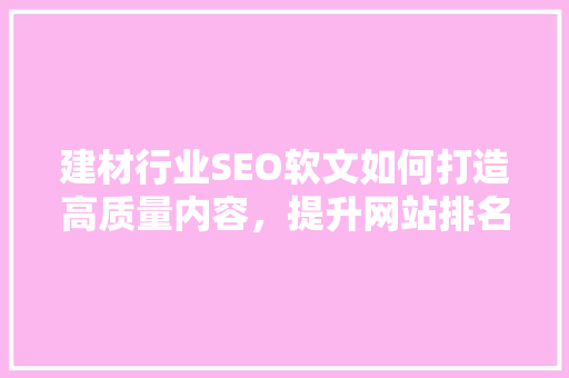 建材行业SEO软文如何打造高质量内容，提升网站排名