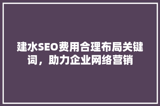 建水SEO费用合理布局关键词，助力企业网络营销