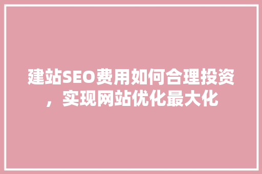 建站SEO费用如何合理投资，实现网站优化最大化