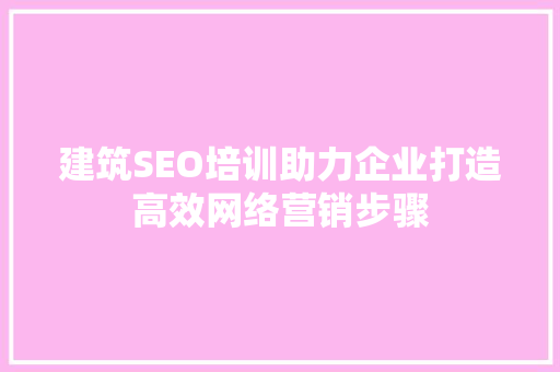 建筑SEO培训助力企业打造高效网络营销步骤