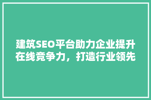 建筑SEO平台助力企业提升在线竞争力，打造行业领先品牌