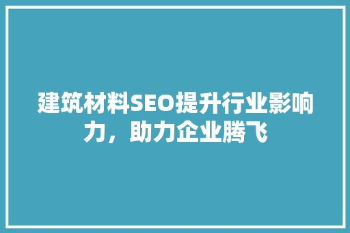 建筑材料SEO提升行业影响力，助力企业腾飞