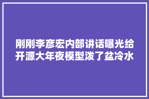 刚刚李彦宏内部讲话曝光给开源大年夜模型泼了盆冷水