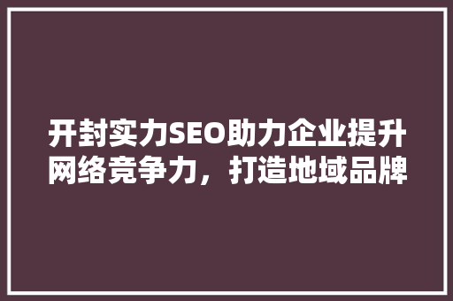 开封实力SEO助力企业提升网络竞争力，打造地域品牌新高度