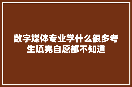 数字媒体专业学什么很多考生填完自愿都不知道