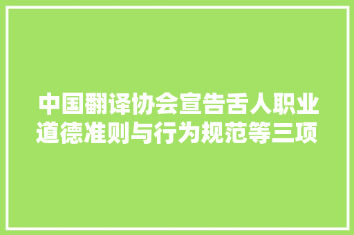 中国翻译协会宣告舌人职业道德准则与行为规范等三项标准规范