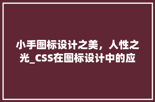 小手图标设计之美，人性之光_CSS在图标设计中的应用与价值