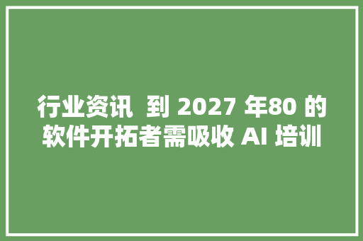 行业资讯  到 2027 年80 的软件开拓者需吸收 AI 培训