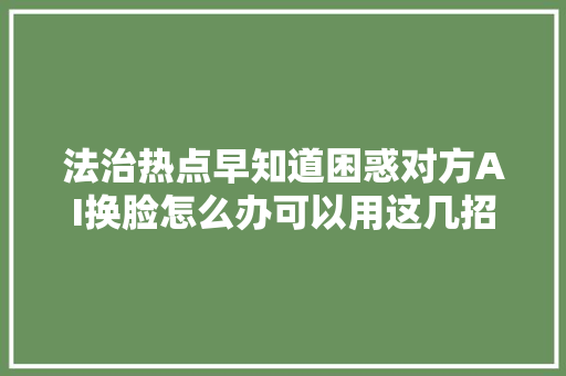 法治热点早知道困惑对方AI换脸怎么办可以用这几招