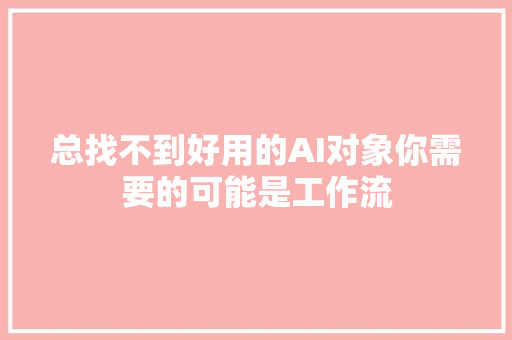 总找不到好用的AI对象你需要的可能是工作流