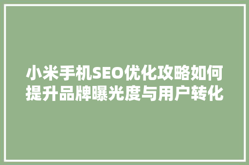 小米手机SEO优化攻略如何提升品牌曝光度与用户转化率