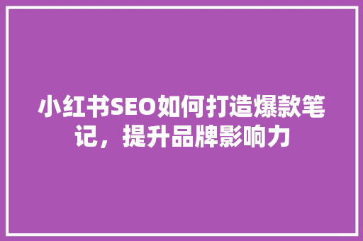 小红书SEO如何打造爆款笔记，提升品牌影响力