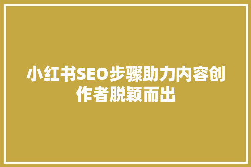 小红书SEO步骤助力内容创作者脱颖而出