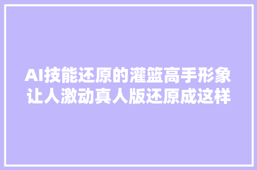 AI技能还原的灌篮高手形象让人激动真人版还原成这样必定封神