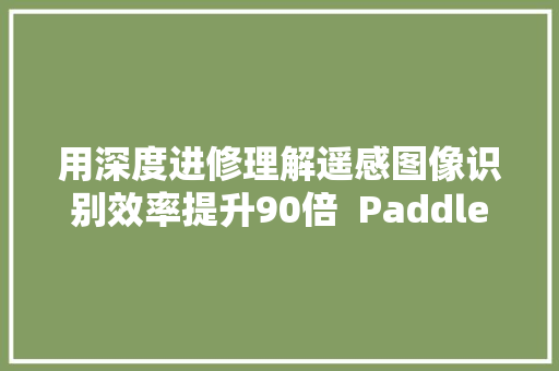 用深度进修理解遥感图像识别效率提升90倍  PaddlePaddle出品