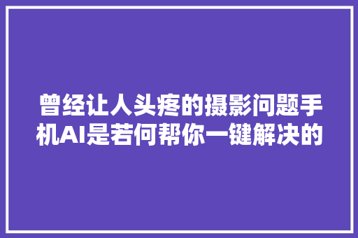 曾经让人头疼的摄影问题手机AI是若何帮你一键解决的