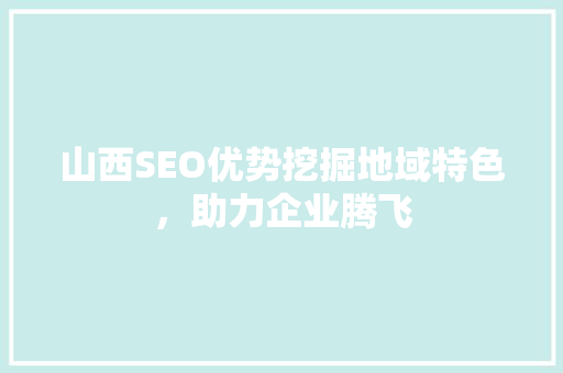 山西SEO优势挖掘地域特色，助力企业腾飞