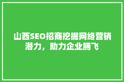 山西SEO招商挖掘网络营销潜力，助力企业腾飞