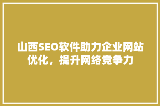 山西SEO软件助力企业网站优化，提升网络竞争力