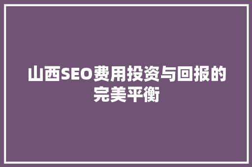 山西SEO费用投资与回报的完美平衡