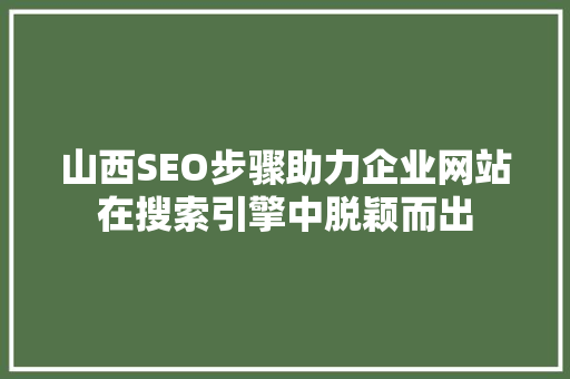山西SEO步骤助力企业网站在搜索引擎中脱颖而出