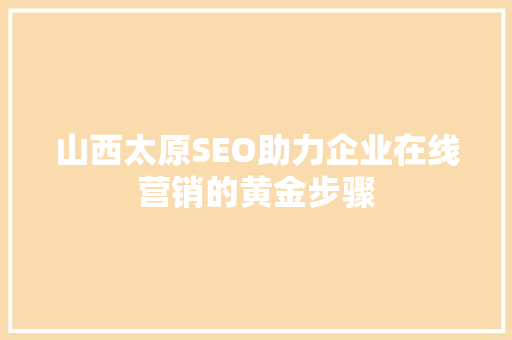 山西太原SEO助力企业在线营销的黄金步骤