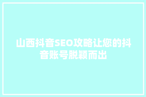 山西抖音SEO攻略让您的抖音账号脱颖而出