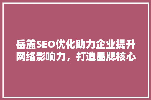 岳麓SEO优化助力企业提升网络影响力，打造品牌核心竞争力