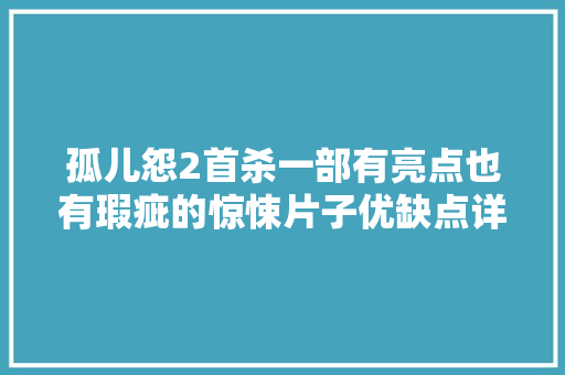 孤儿怨2首杀一部有亮点也有瑕疵的惊悚片子优缺点详谈