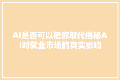 AI是否可以把你取代揭秘AI对就业市场的真实影响