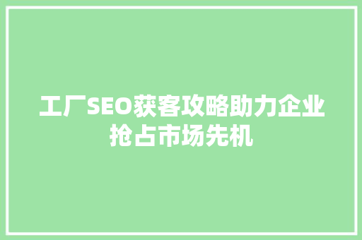 工厂SEO获客攻略助力企业抢占市场先机