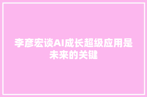 李彦宏谈AI成长超级应用是未来的关键