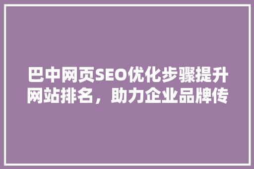 巴中网页SEO优化步骤提升网站排名，助力企业品牌传播