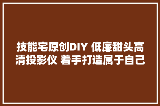 技能宅原创DIY 低廉甜头高清投影仪 着手打造属于自己的家庭影院