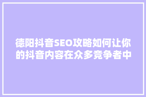 德阳抖音SEO攻略如何让你的抖音内容在众多竞争者中脱颖而出