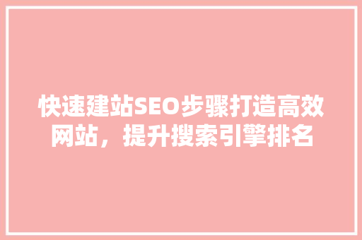 快速建站SEO步骤打造高效网站，提升搜索引擎排名