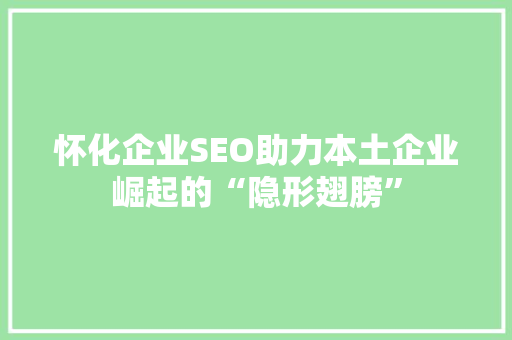 怀化企业SEO助力本土企业崛起的“隐形翅膀”