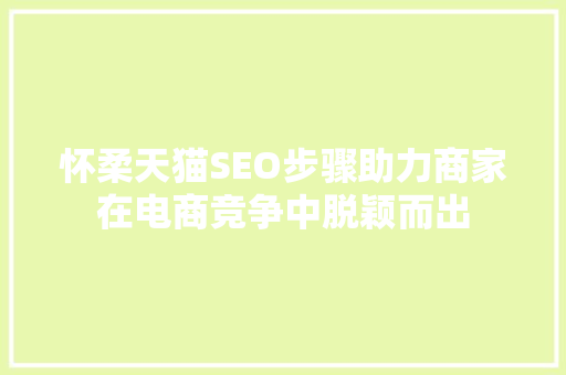 怀柔天猫SEO步骤助力商家在电商竞争中脱颖而出