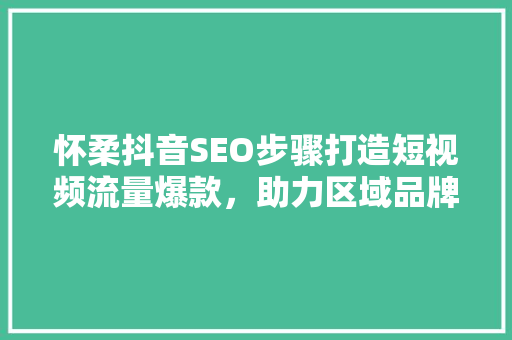 怀柔抖音SEO步骤打造短视频流量爆款，助力区域品牌崛起