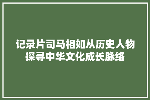 记录片司马相如从历史人物探寻中华文化成长脉络