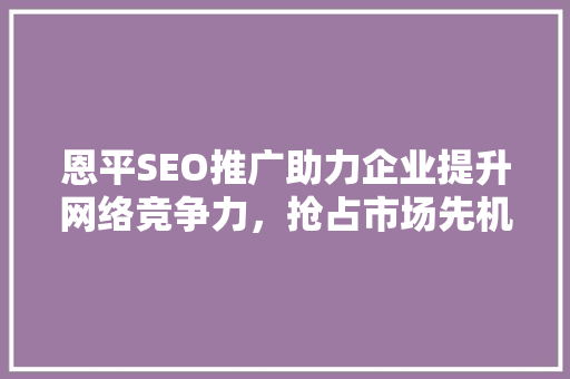 恩平SEO推广助力企业提升网络竞争力，抢占市场先机