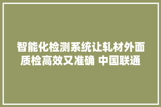 智能化检测系统让轧材外面质检高效又准确 中国联通为钢铁制造企业打造质量保护神