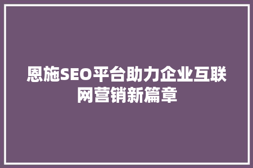 恩施SEO平台助力企业互联网营销新篇章