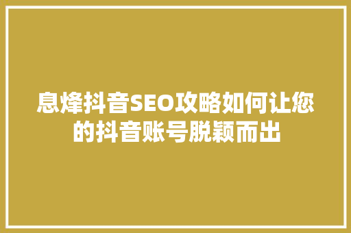 息烽抖音SEO攻略如何让您的抖音账号脱颖而出