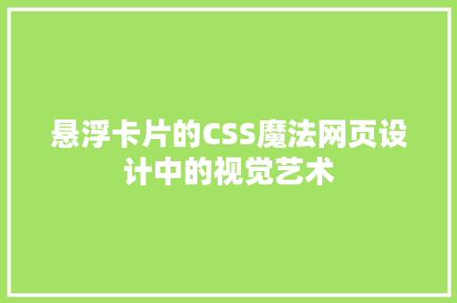悬浮卡片的CSS魔法网页设计中的视觉艺术